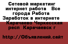 Сетевой маркетинг. интернет работа - Все города Работа » Заработок в интернете   . Карачаево-Черкесская респ.,Карачаевск г.